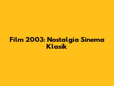 Film 2003: Nostalgia Sinema Klasik
