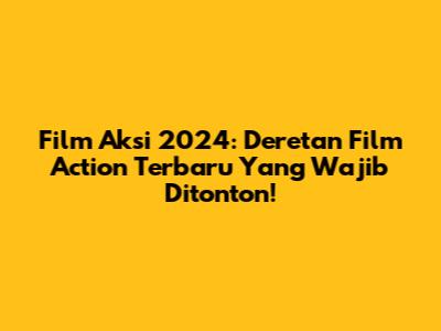 Film Aksi 2024: Deretan Film Action Terbaru Yang Wajib Ditonton!