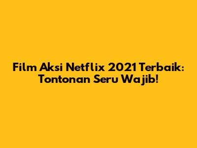 Film Aksi Netflix 2021 Terbaik: Tontonan Seru Wajib!
