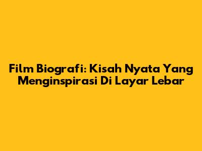 Film Biografi: Kisah Nyata Yang Menginspirasi Di Layar Lebar