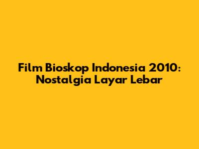 Film Bioskop Indonesia 2010: Nostalgia Layar Lebar