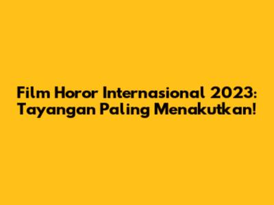Film Horor Internasional 2023: Tayangan Paling Menakutkan!