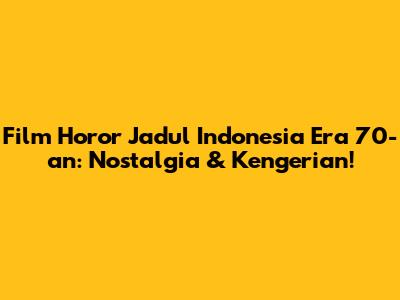 Film Horor Jadul Indonesia Era 70-an: Nostalgia & Kengerian!