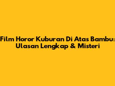 Film Horor Kuburan Di Atas Bambu: Ulasan Lengkap & Misteri