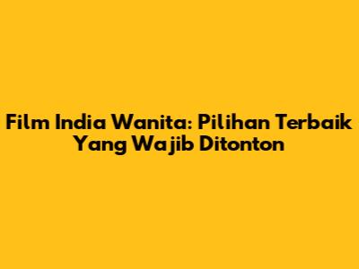 Film India Wanita: Pilihan Terbaik Yang Wajib Ditonton
