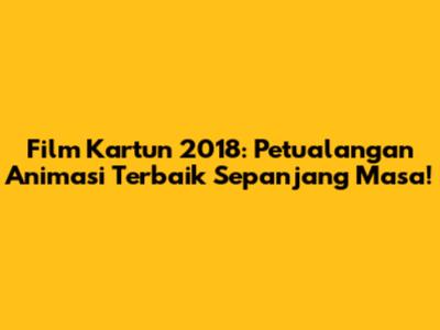 Film Kartun 2018: Petualangan Animasi Terbaik Sepanjang Masa!