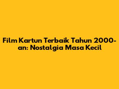 Film Kartun Terbaik Tahun 2000-an: Nostalgia Masa Kecil