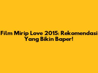 Film Mirip Love 2015: Rekomendasi Yang Bikin Baper!