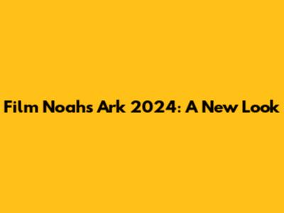 Film Noah's Ark 2024: A New Look