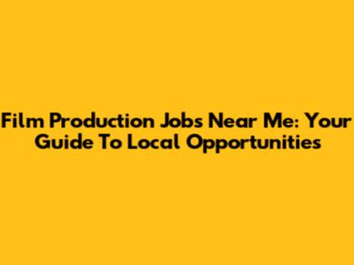 Film Production Jobs Near Me: Your Guide To Local Opportunities