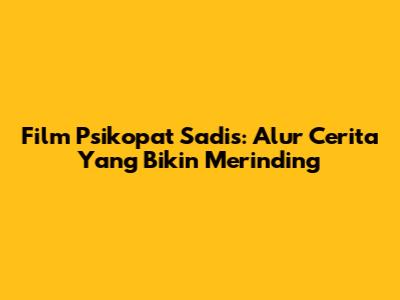 Film Psikopat Sadis: Alur Cerita Yang Bikin Merinding