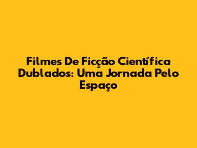 Filmes De Ficção Científica Dublados: Uma Jornada Pelo Espaço