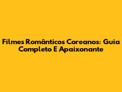 Filmes Românticos Coreanos: Guia Completo E Apaixonante