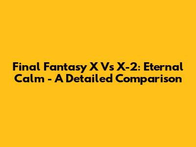 Final Fantasy X Vs X-2: Eternal Calm - A Detailed Comparison