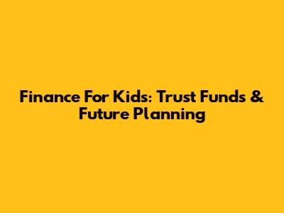 Finance For Kids: Trust Funds & Future Planning