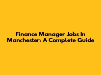 Finance Manager Jobs In Manchester: A Complete Guide