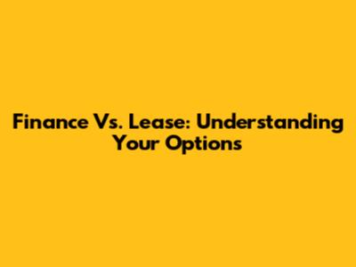 Finance Vs. Lease: Understanding Your Options