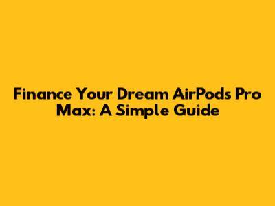 Finance Your Dream AirPods Pro Max: A Simple Guide