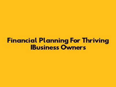 Financial Planning For Thriving IBusiness Owners