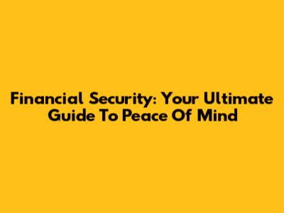 Financial Security: Your Ultimate Guide To Peace Of Mind