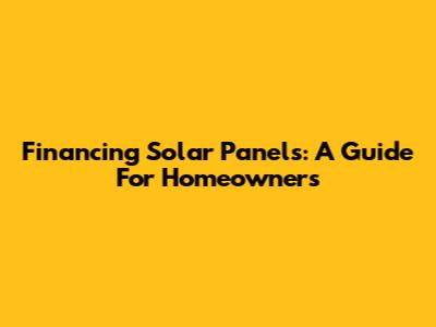 Financing Solar Panels: A Guide For Homeowners