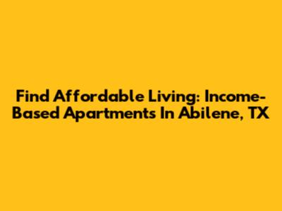 Find Affordable Living: Income-Based Apartments In Abilene, TX