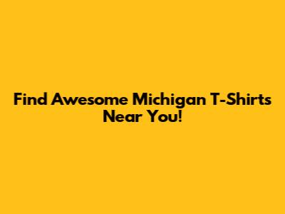 Find Awesome Michigan T-Shirts Near You!