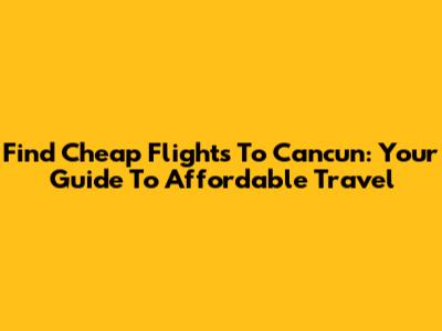 Find Cheap Flights To Cancun: Your Guide To Affordable Travel