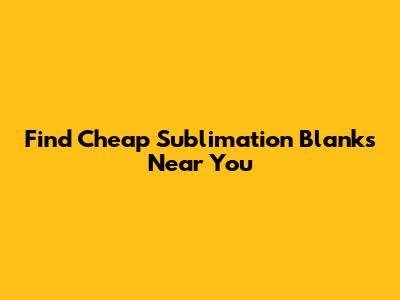 Find Cheap Sublimation Blanks Near You