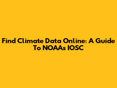 Find Climate Data Online: A Guide To NOAA's IOSC