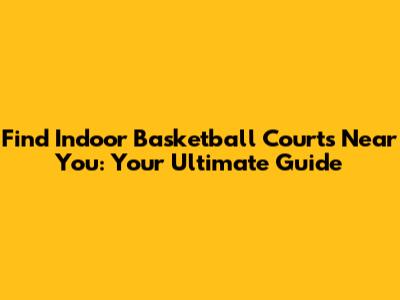 Find Indoor Basketball Courts Near You: Your Ultimate Guide