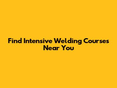 Find Intensive Welding Courses Near You