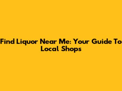 Find Liquor Near Me: Your Guide To Local Shops