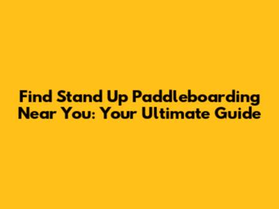 Find Stand Up Paddleboarding Near You: Your Ultimate Guide