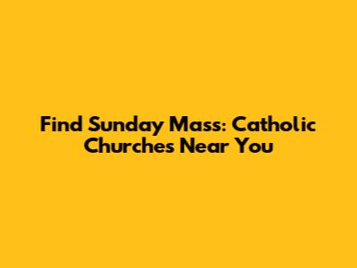 Find Sunday Mass: Catholic Churches Near You