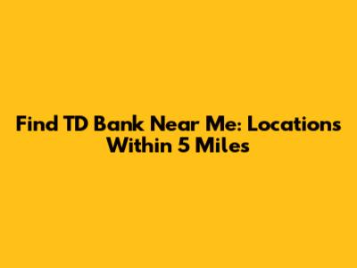 Find TD Bank Near Me: Locations Within 5 Miles