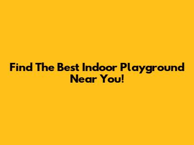 Find The Best Indoor Playground Near You!