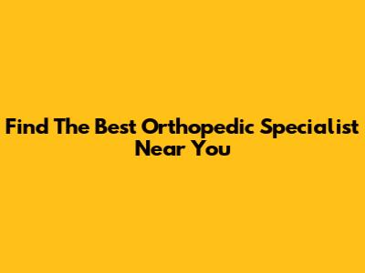Find The Best Orthopedic Specialist Near You