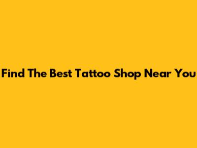Find The Best Tattoo Shop Near You