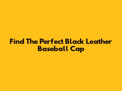 Find The Perfect Black Leather Baseball Cap