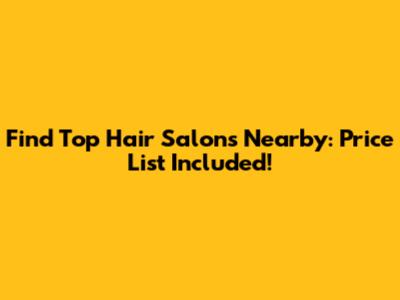Find Top Hair Salons Nearby: Price List Included!