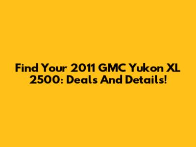 Find Your 2011 GMC Yukon XL 2500: Deals And Details!