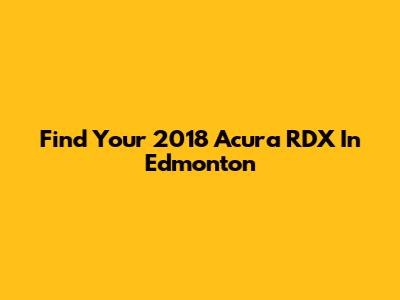 Find Your 2018 Acura RDX In Edmonton
