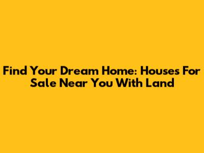 Find Your Dream Home: Houses For Sale Near You With Land