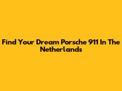 Find Your Dream Porsche 911 In The Netherlands