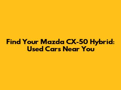 Find Your Mazda CX-50 Hybrid: Used Cars Near You