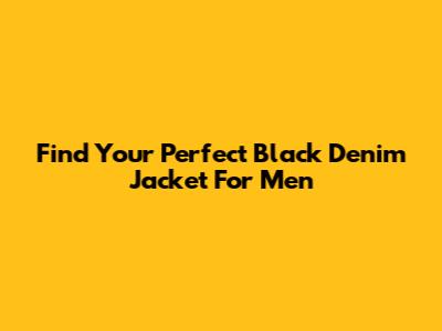 Find Your Perfect Black Denim Jacket For Men