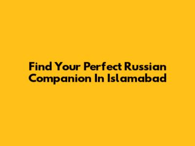 Find Your Perfect Russian Companion In Islamabad