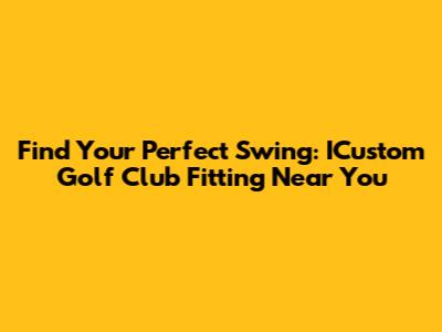 Find Your Perfect Swing: ICustom Golf Club Fitting Near You