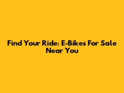 Find Your Ride: E-Bikes For Sale Near You